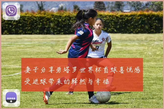 妻子分享劳塔罗世界杯首球喜悦感受进球带来的释然与幸福