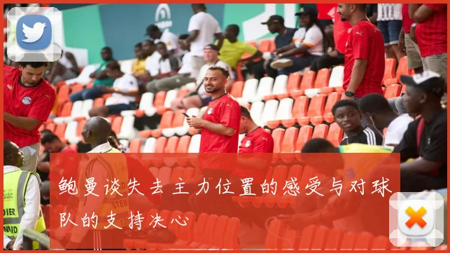 鲍曼谈失去主力位置的感受与对球队的支持决心