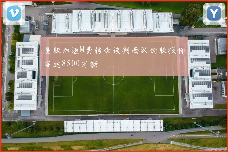 曼联加速M费转会谈判西汉姆联报价高达8500万镑
