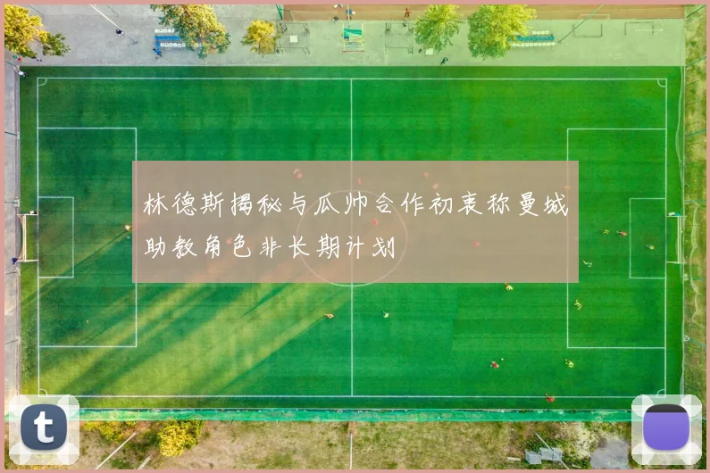 林德斯揭秘与瓜帅合作初衷称曼城助教角色非长期计划