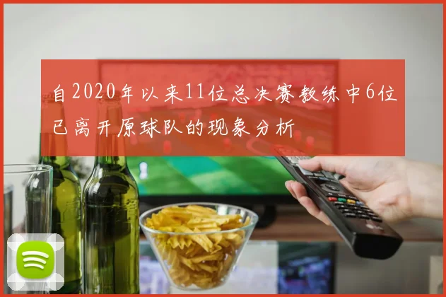 自2020年以来11位总决赛教练中6位已离开原球队的现象分析