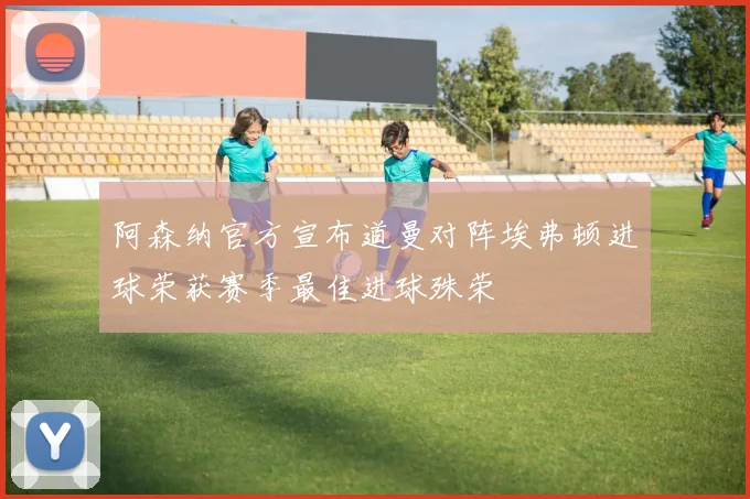 阿森纳官方宣布道曼对阵埃弗顿进球荣获赛季最佳进球殊荣