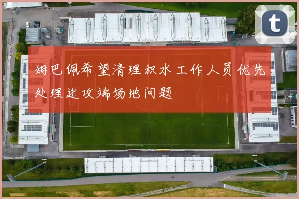 姆巴佩希望清理积水工作人员优先处理进攻端场地问题