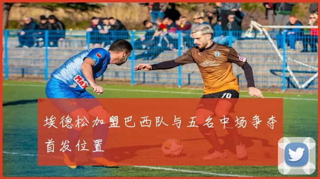 埃德松加盟巴西队与五名中场争夺首发位置