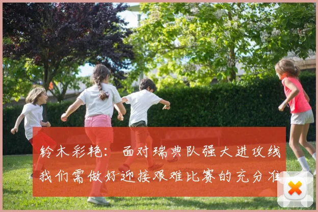 铃木彩艳：面对瑞典队强大进攻线我们需做好迎接艰难比赛的充分准备