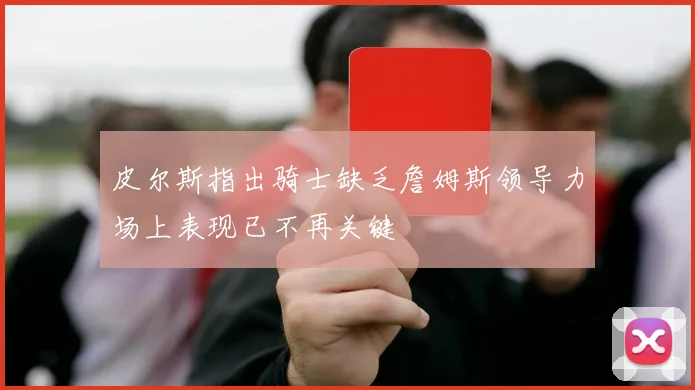 皮尔斯指出骑士缺乏詹姆斯领导力场上表现已不再关键