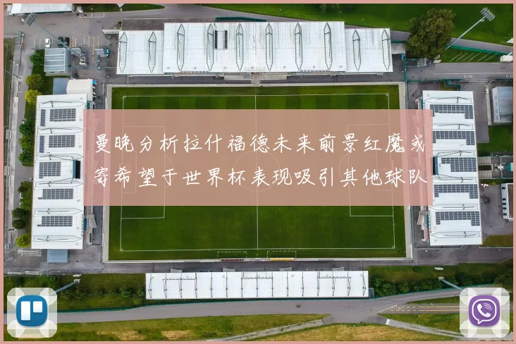 曼晚分析拉什福德未来前景红魔或寄希望于世界杯表现吸引其他球队